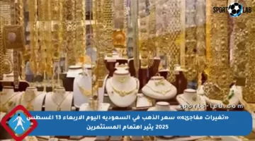 «تغيرات مفاجئة» سعر الذهب في السعودية اليوم الأربعاء 13 أغسطس 2025 يثير اهتمام المستثمرين